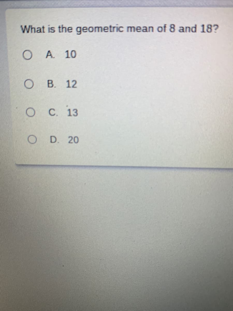 What is the geometric mean of 8 and 18?
А. 10
о в. 12
оС. 13
O D. 20
