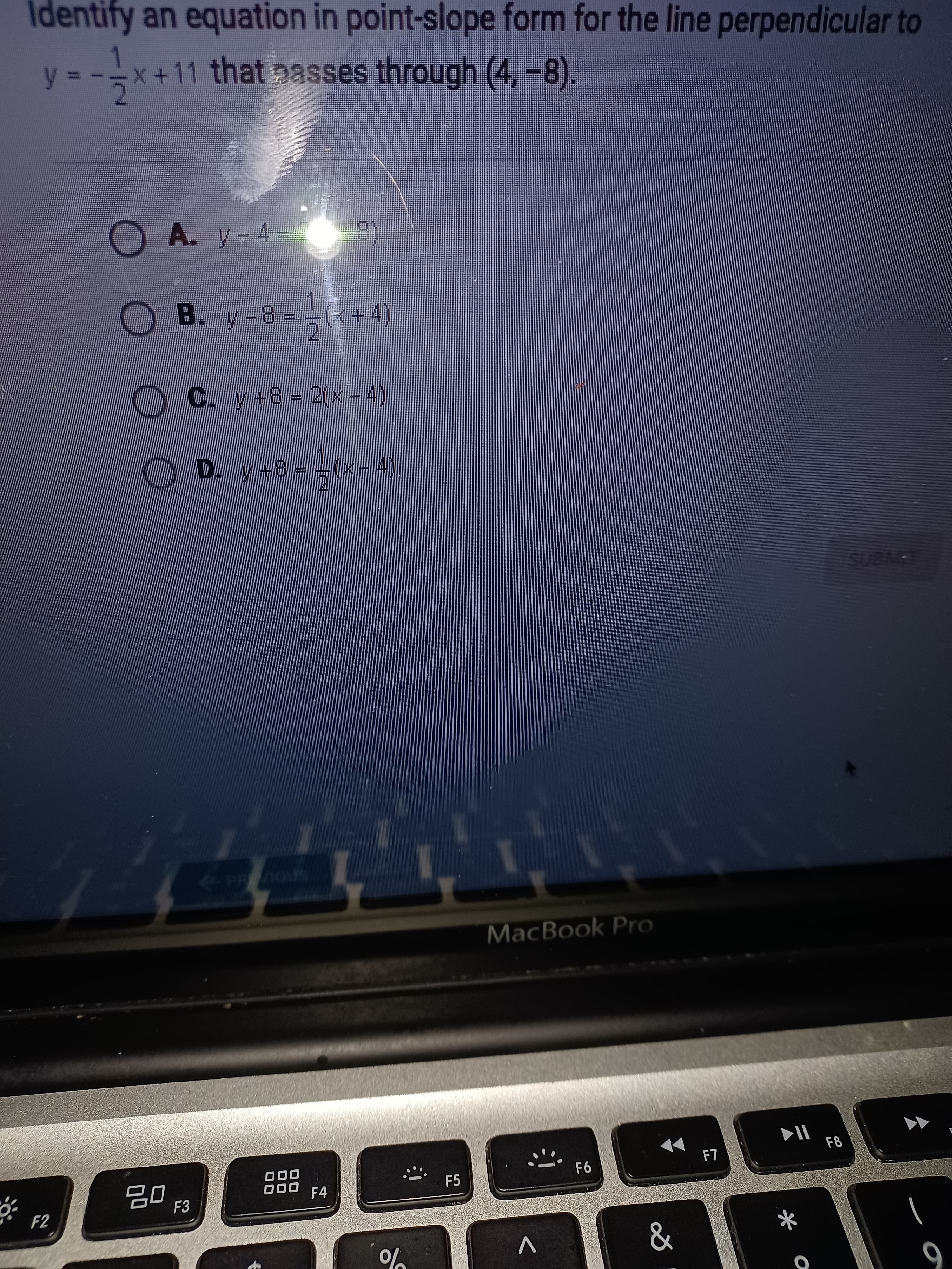 Identify an equation in point-slope form for the line perpendicular to
y = -X+11 that nasses through (4,-8).
OB. y-8
OC. y+8= 2(x - 4)
LWONS
MacBook Pro
F8
F5
9-
000
000
F4
F3
0%
V
