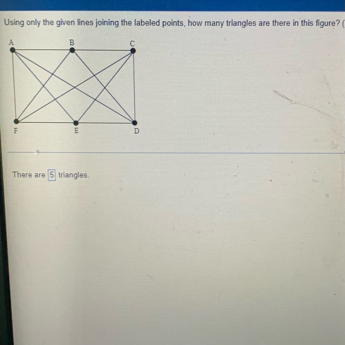 Using only the given lines joining the labeled points, how many triangles are there in this figure?
B.
F
There are 5 triangles.
