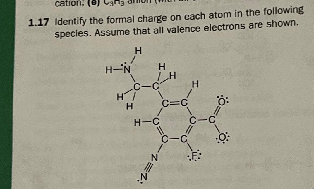 etic cation; (e)
1.17 Identify the formal charge on each atom in the following
species. Assume that all valence electrons are shown.
H
H-N
H
7 H
C-C
H/
H
H-C
C=C
C-C
Z=1:
H
•F:
-C
Ö:
:0: