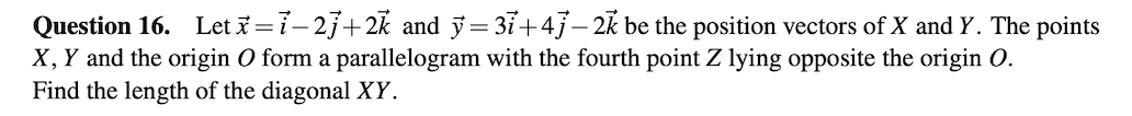 Question 16. Let i= i– 23+2k and y= 37+4j– 2k be the position vectors of X and Y. The points
X, Y and the origin O form a parallelogram with the fourth point Z lying opposite the origin O.
Find the length of the diagonal XY.
