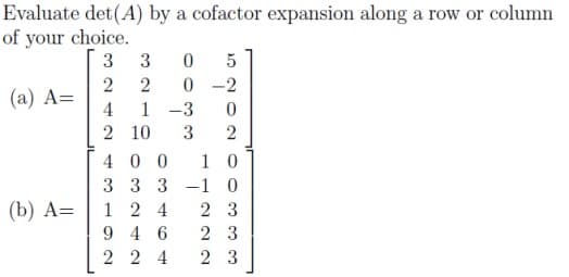 Evaluate det(A) by a cofactor expansion along a row or column
of your choice.
3
3
5
0 -2
(a) A=
4
1
-3
2 10
3
400
1 0
3 3 3 -1 0
1 2 4
9 4 6
2 2 4
(b) А-
2 3
2 3
2 3
