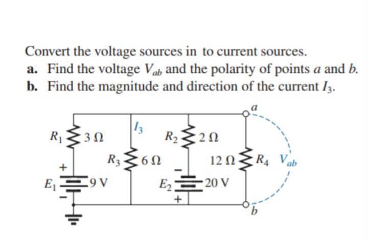 Convert the voltage sources in to current sources.
a. Find the voltage Vab and the polarity of points a and b.
b. Find the magnitude and direction of the current I3.
13
R30
R2
R3360
12 NR4
ab
+
E E9V
E 20 V
