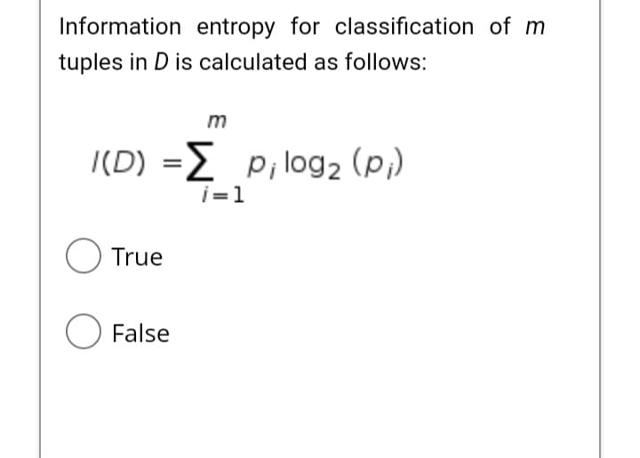 Information entropy for classification of m
tuples in D is calculated as follows:
m
|(D) =2 p;log2 (p;)
i=1
O True
O False
