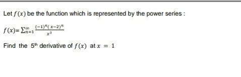 Let f(x) be the function which is represented by the power series :
f(x)= En=1
(-1)"(x-2)"
Find the 5th derivative of f(x) at x = 1
