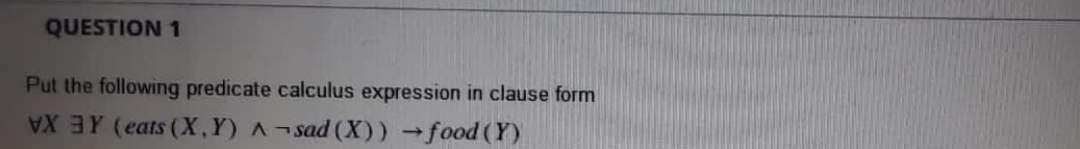 QUESTION 1
Put the following predicate calculus expression in clause form
AX (eats (X,Y) A¬sad (X)) food (Y)
