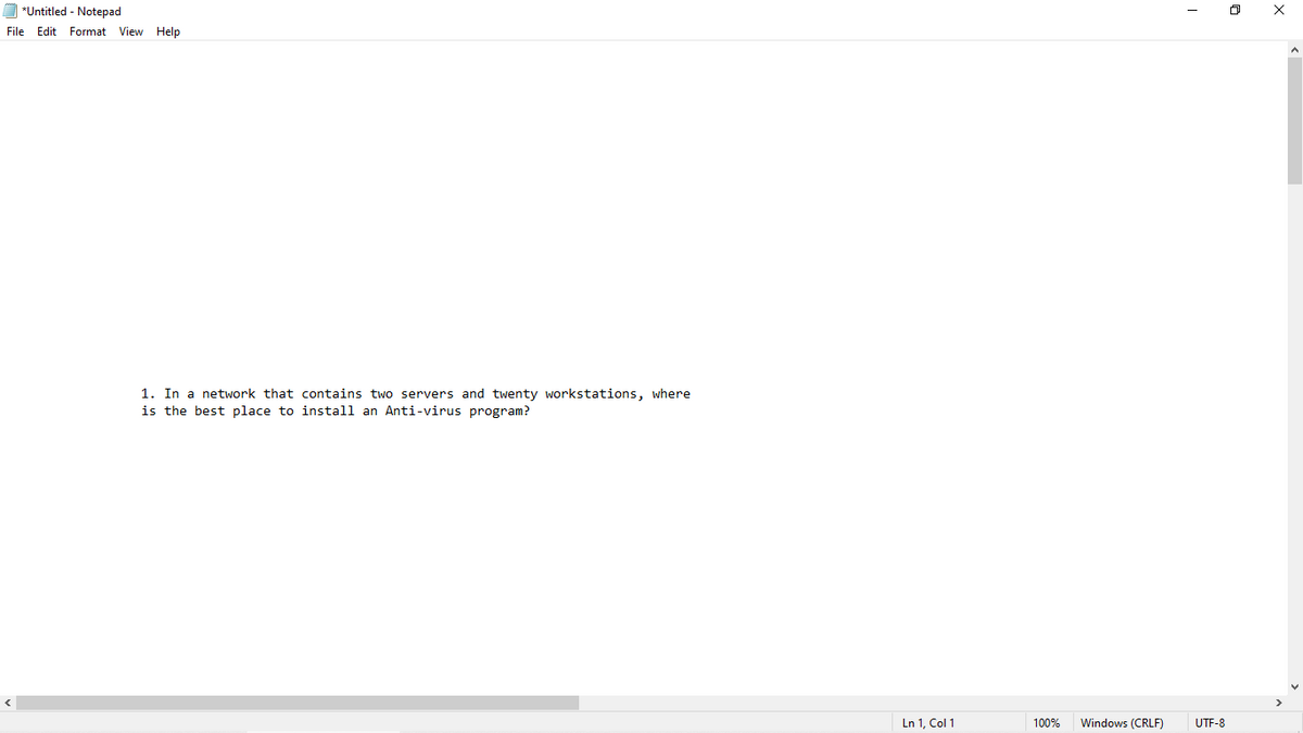O *Untitled - Notepad
File Edit Format View Help
1. In a network that contains two servers and twenty workstations, where
is the best place to install an Anti-virus program?
Ln 1, Col 1
100%
Windows (CRLF)
UTF-8
