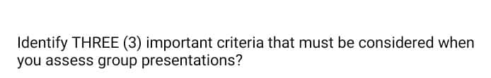 Identify THREE (3) important criteria that must be considered when
you assess group presentations?
