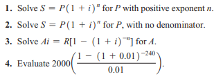 1. Solve S = P(1 + i)" for P with positive exponent n.
2. Solve S = P(1 + i)" for P, with no denominator.
3. Solve Ai = R[1 - (1 + i)*] for A.
(1 + 0.01)-240
4. Evaluate 2000
0.01
