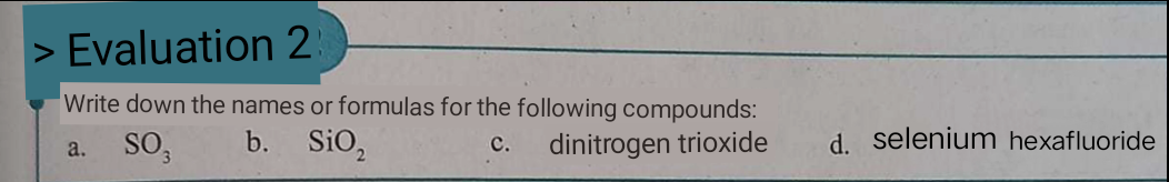 > Evaluation 2
Write down the names or formulas for the following compounds:
b. SiO,
dinitrogen trioxide
d. selenium hexafluoride
a.
с.
