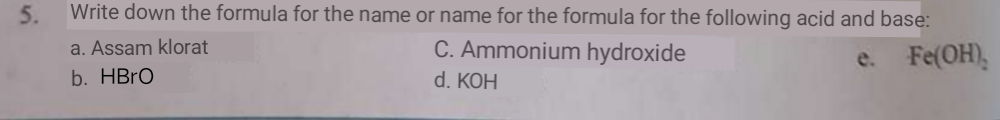 5.
Write down the formula for the name or name for the formula for the following acid and base:
a. Assam klorat
C. Ammonium hydroxide
e. Fe(OH),
b. HBRO
d. КОH
