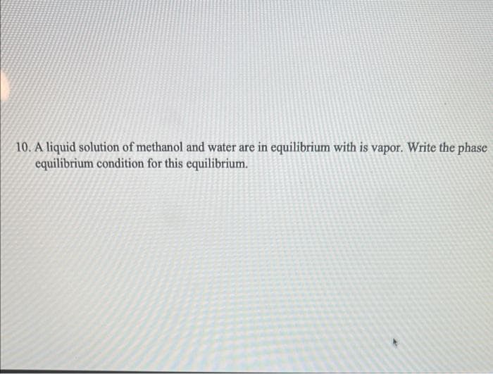 10. A liquid solution of methanol and water are in equilibrium with is vapor. Write the phase
equilibrium condition for this equilibrium.
