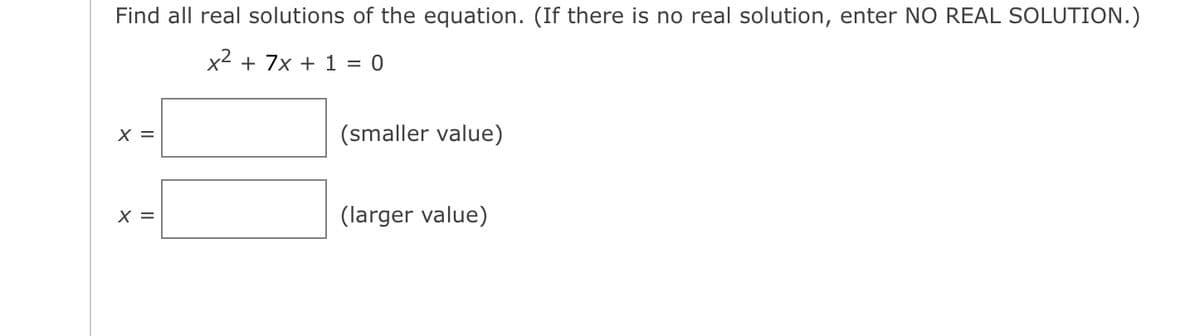Find all real solutions of the equation. (If there is no real solution, enter NO REAL SOLUTION.)
x² + 7x + 1 = 0
X =
X =
(smaller value)
(larger value)