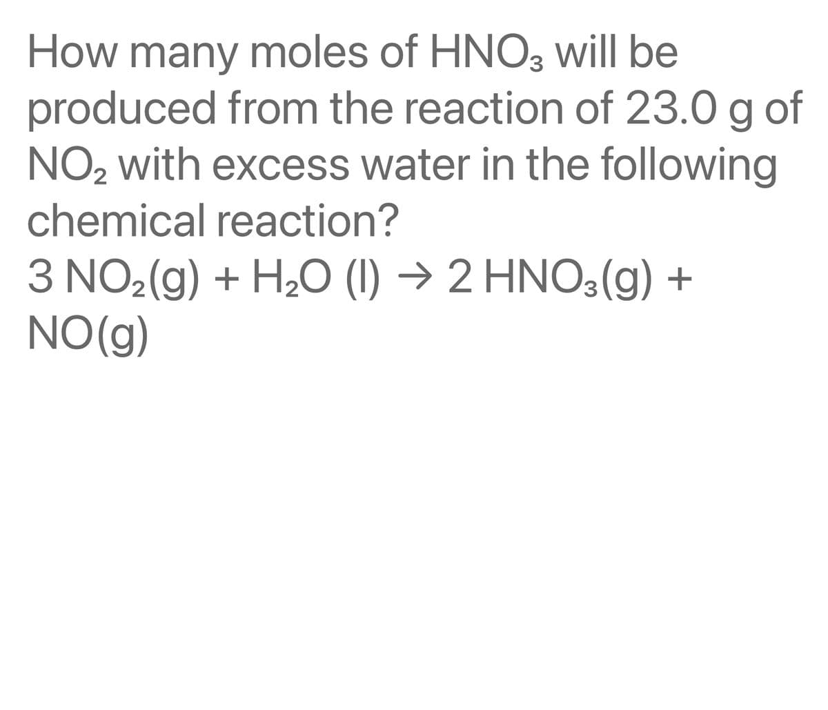 How many moles of HNO3 will be
produced from the reaction of 23.0 g of
NO₂ with excess water in the following
chemical reaction?
2
3 NO₂(g) + H₂O (1)→ 2 HNO3(g) +
NO(g)