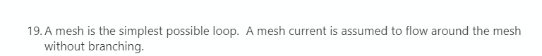 19. A mesh is the simplest possible loop. A mesh current is assumed to flow around the mesh
without branching.
