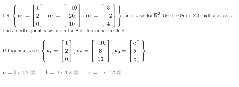 {--9-B-B}
find an orthogonal basis under the Euclidean inner product.
be a basis for R³. Use the Gram-Schmidt process to
-16'
a
Orthogonal basis:
V1 =
V2=
V3 =
b
0
10
a = Ex: 1.23
b =
= Ex: 1.23 €
c Ex: 1.230