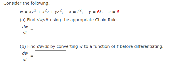 Consider the following.
w = xy2 + x?z + yz?, x = t?, y = 6t,
z = 6
(a) Find dw/dt using the appropriate Chain Rule.
dw
dt
(b) Find dw/dt by converting w to a function of t before differentiating.
dw
dt
