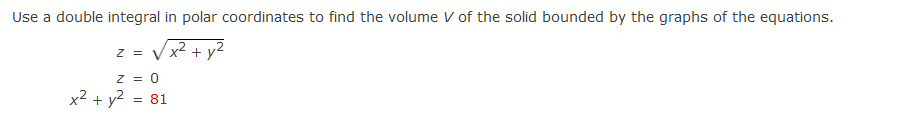 Use a double integral in polar coordinates to find the volume V of the solid bounded by the graphs of the equations.
Z =
Vx? + y?
Z = 0
x² + y2 = 81
