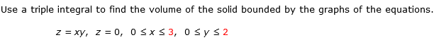 Use a triple integral to find the volume of the solid bounded by the graphs of the equations.
z = xy, z = 0, 0≤x≤ 3, 0≤ y ≤2