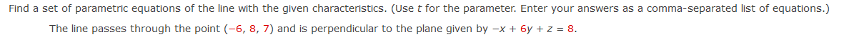 Find a set of parametric equations of the line with the given characteristics. (Use t for the parameter. Enter your answers as a comma-separated list of equations.)
The line passes through the point (-6, 8, 7) and is perpendicular to the plane given by -x + 6y + z = 8.
