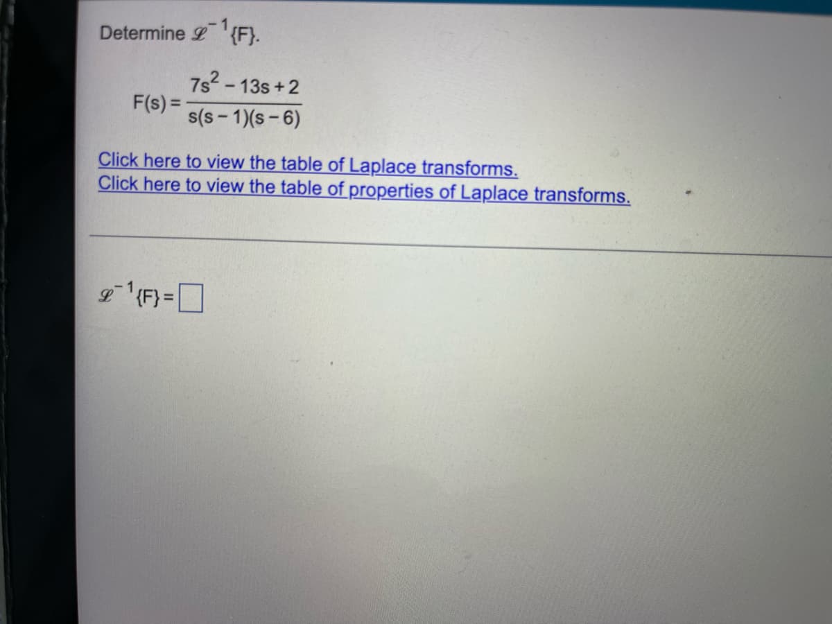 Determine ¹{F}.
F(s) =
7s²-13s+2
s(s-1)(s-6)
Click here to view the table of Laplace transforms.
Click here to view the table of properties of Laplace transforms.
& 1¹{F} =