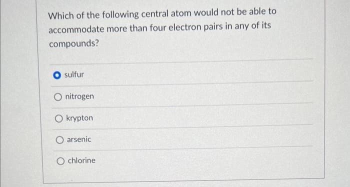 Which of the following central atom would not be able to
accommodate more than four electron pairs in any of its
compounds?
O sulfur
O nitrogen
O krypton
O arsenic
chlorine