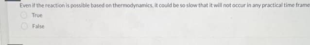 Even if the reaction is possible based on thermodynamics, it could be so slow that it will not occur in any practical time frame
True
False