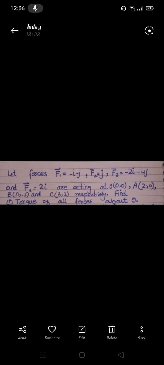 12:36
Today
12:32
Let faces Fie -inj , Fej, Fga-2i -4j
and F: 2i
BlO-2) and c(B,2) respectiely. Find
Torque o
axe octing at oo,0) , A(2,0),
all forces
about O.
Send
Favourite
Edit
Delete
More
间
