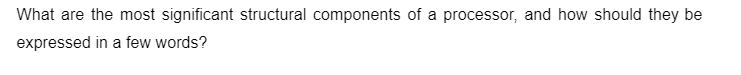 What are the most significant structural components of a processor, and how should they be
expressed in a few words?