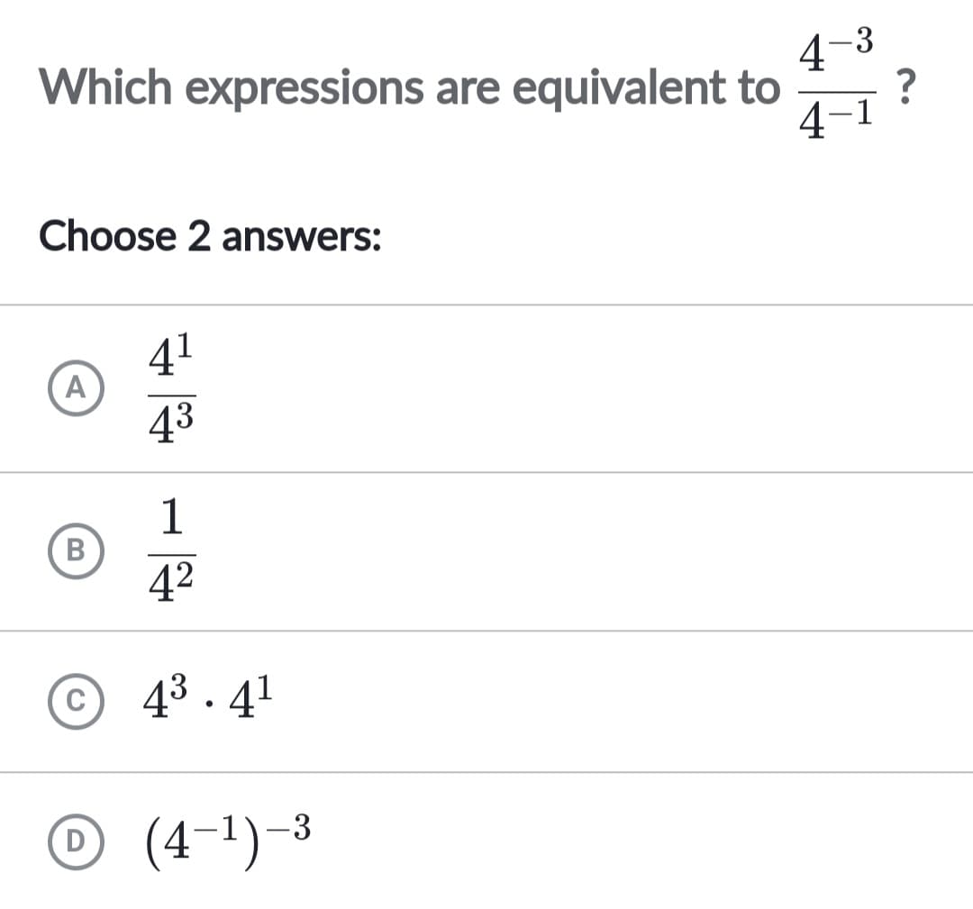 Which expressions are equivalent to ?
4-3
4-1
Choose 2 answers:
A
B
4¹
4³
1
4²
4³.4¹
D (4-¹)-3