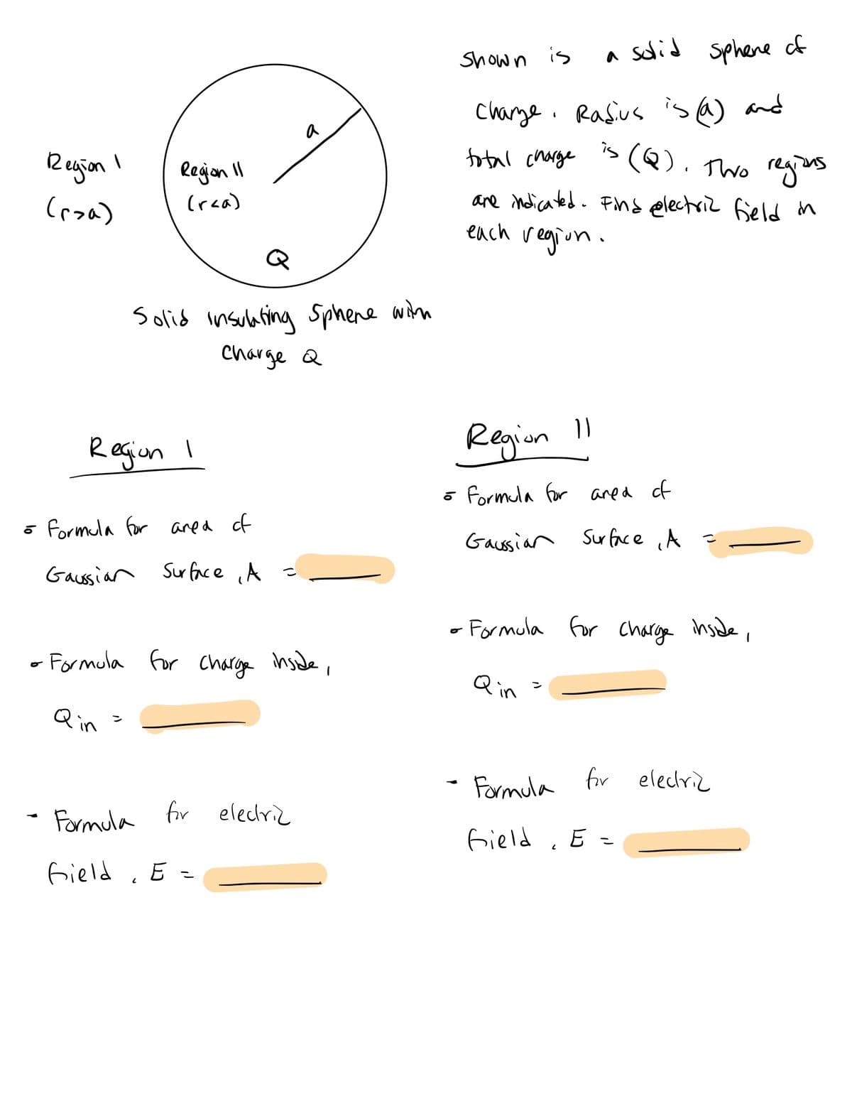 Region
(roa)
1
Region 11
(r<a)
Region I
Solid insulating Sphere with
Charge Q
ō Formula for area of
Gaussian Surface, A
ン
o Formula for charge inside,
Qin
2
=
Formula for electric
Gield
a
E =
a solid sphere of
charge. Radius is (@) and
(Q). Two regions
total charge
are indicated. Find electric field in
each region.
Shown is
Region 11
= Formula for area of
Gaussian Surface A =
- Formula for charge inside,
o
Qin
Formula for electric
Gield
2
E =