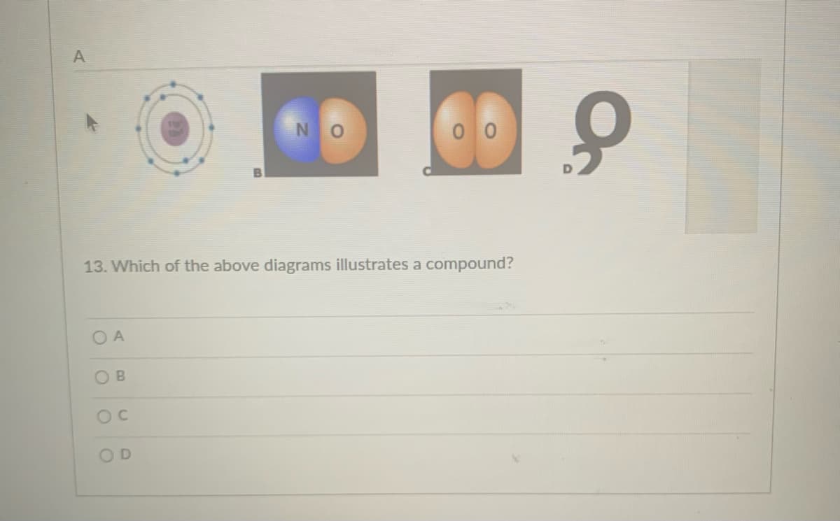 N C
0 0
of
13. Which of the above diagrams illustrates a compound?
O A
OD
