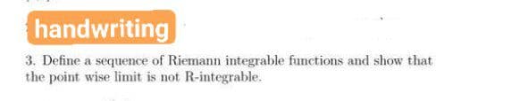 handwriting
3. Define a sequence of Riemann integrable functions and show that
the point wise limit is not R-integrable.
