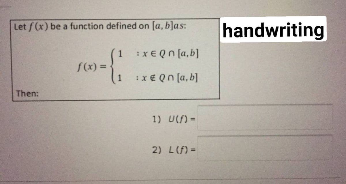 Let f(x) be a function defined on [a, b]as:
handwriting
1
:x € Qn [a, b]
f(x) =
%3D
: x € Qn [a, b]
Then:
1) U(f) =
2) L(f) =
