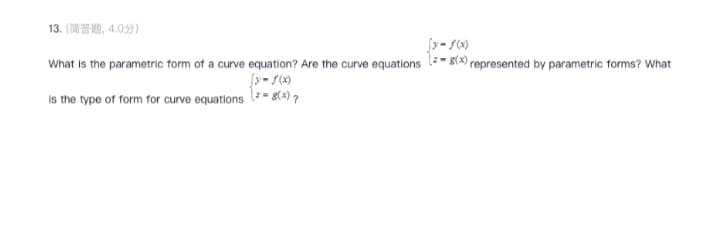 13. (简答题。 4.0分)
[y-f(x)
What is the parametric form of a curve equation? Are the curve equations 8(x) represented by parametric forms? What
(y-f(x)
(= g(x) ?
is the type of form for curve equations