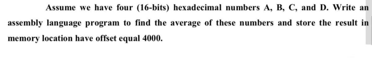 Assume we have four (16-bits) hexadecimal numbers A, B, C, and D. Write an
assembly language program to find the average of these numbers and store the result in
memory location have offset equal 4000.
