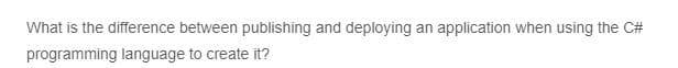 What is the difference between publishing and deploying an application when using the C#
programming language to create it?