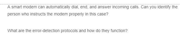 A smart modem can automatically dial, end, and answer incoming calls. Can you identify the
person who instructs the modem properly in this case?
What are the error-detection protocols and how do they function?