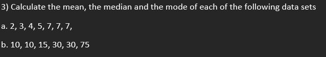 3) Calculate the mean, the median and the mode of each of the following data sets
a. 2, 3, 4, 5, 7, 7,7,
b. 10, 10, 15, 30, 30, 75
