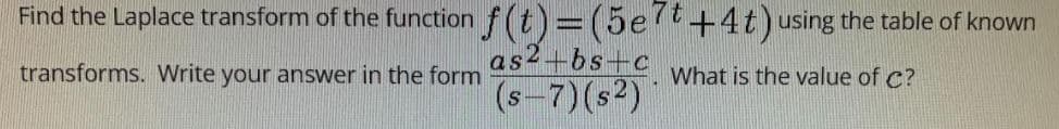 Find the Laplace transform of the function f(t)= (5et+4t)using the table of known
as2+bs+c
(s-7)(s2)
transforms. Write your answer in the form
What is the value of C?
