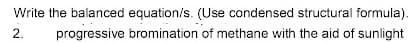 Write the balanced equation/s. (Use condensed structural formula).
2.
progressive bromination of methane with the aid of sunlight
