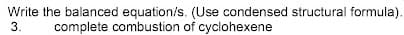 Write the balanced equation/s. (Use condensed structural formula).
3.
complete combustion of cyclohexene
