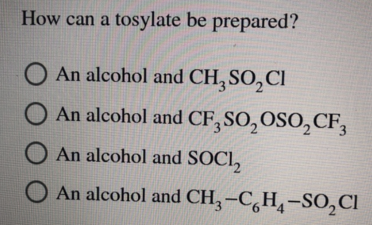 How can a tosylate be prepared?
O An alcohol and CH₂ SO₂ Cl
O An alcohol and CF, SO₂ OSO, CF3
3
An alcohol and SOCI₂
An alcohol and CH₂-CH-SO₂Cl