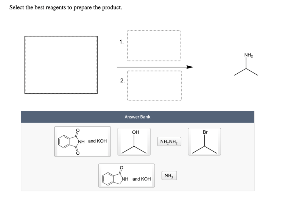 Select the best reagents to prepare the product.
1.
2.
Answer Bank
OH
L-I
NH and KOH
a
NH and KOH
NH,NH,
NH3
Br
NH₂