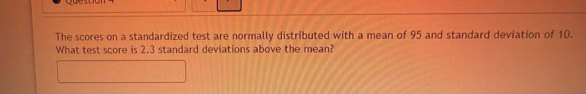 The scores on a standardized test are normally distributed with a mean of 95 and standard deviation of 10.
What test score is 2.3 standard deviations above the mean?
