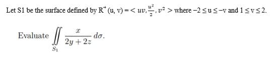 Let $1 be the surface defined by R* (u, v) =< uv., v²> where -2 ≤u≤-v and 1 ≤ v≤ 2.
20
Evaluate
S₁
I
do.
2y + 2z