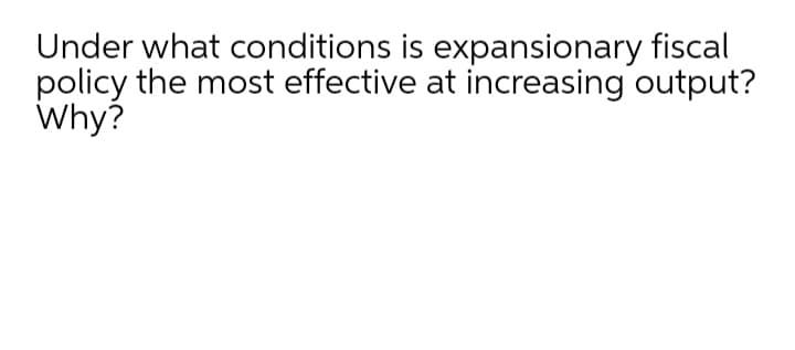 Under what conditions is expansionary fiscal
policy the most effective at increasing output?
Why?
