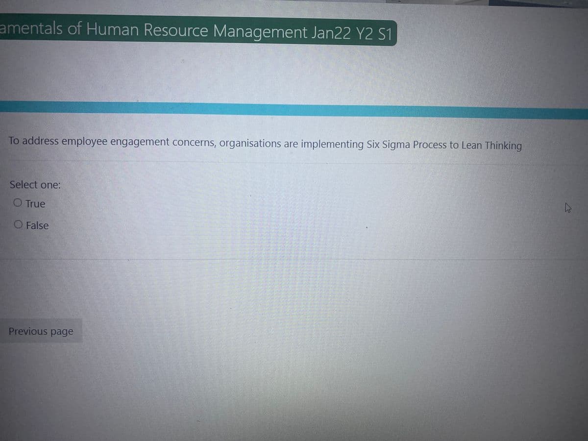 amentals of Human Resource Management Jan22 Y2 S1
To address employee engagement concerns, organisations are implementing Six Sigma Process to Lean Thinking
Select one:
WIO True
LO False
Previous page
