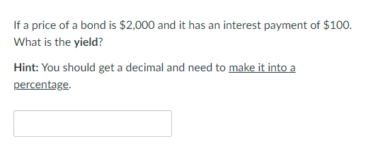 If a price of a bond is $2,000 and it has an interest payment of $100.
What is the yield?
Hint: You should get a decimal and need to make it into a
percentage.
