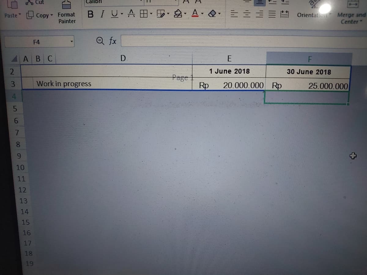 Paste
23
4
5
6
7
9
10
11
12
13
HH
ABC
14
15
16
17
Cut
18
19
Copy Format BIUAB· · · A
Painter
F4
Calibri
Work in progress
Q fx
D
Rp
E
1 June 2018
20.000.000 Rp
Orientation Merge and
Center-
30 June 2018
4
25.000.000